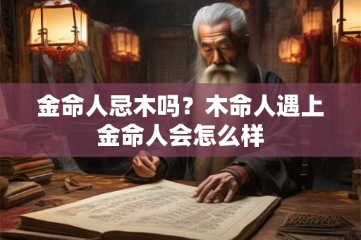 金命人忌木吗？木命人遇上金命人会怎么样