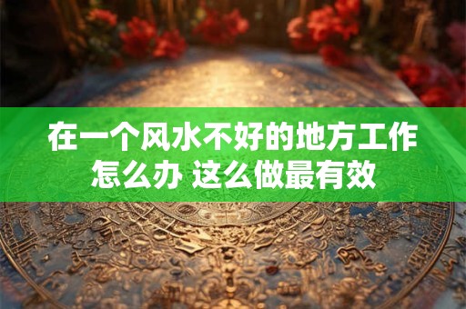 在一个风水不好的地方工作怎么办 这么做最有效
