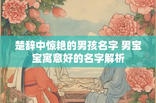 楚辞中惊艳的男孩名字 男宝宝寓意好的名字解析