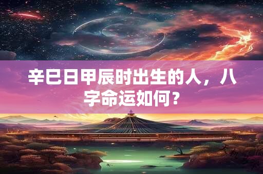 辛巳日甲辰时出生的人，八字命运如何？