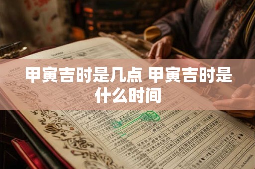 甲寅吉时是几点 甲寅吉时是什么时间
