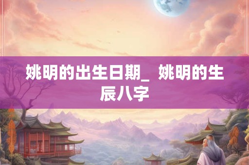 姚明的出生日期_  姚明的生辰八字