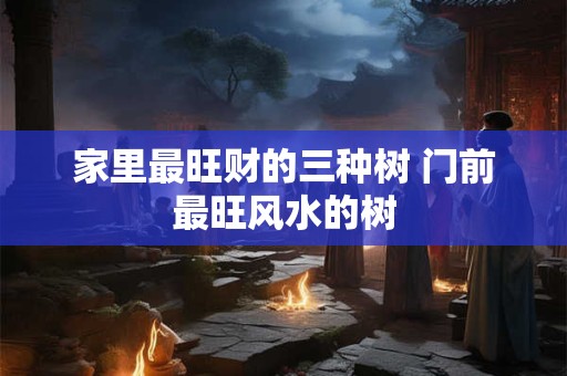 家里最旺财的三种树 门前最旺风水的树