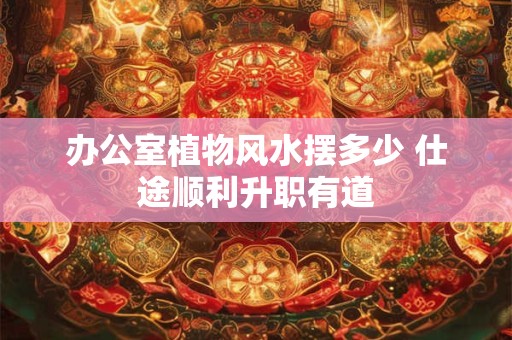 办公室植物风水摆多少 仕途顺利升职有道