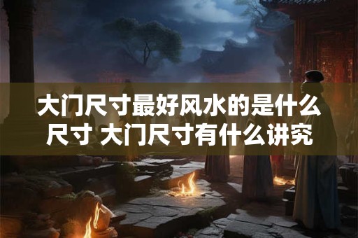 大门尺寸最好风水的是什么尺寸 大门尺寸有什么讲究 大门尺寸最好风水的是什么尺寸 大门尺寸有什么讲究