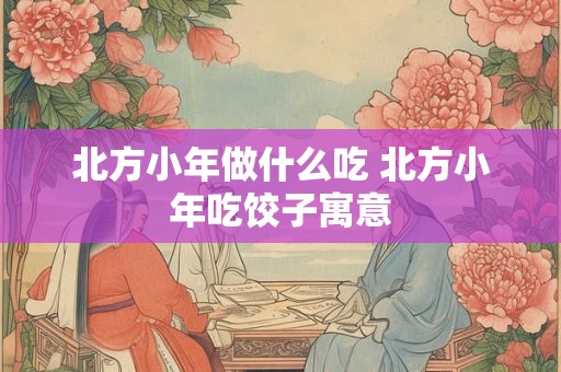 北方小年做什么吃 北方小年吃饺子寓意