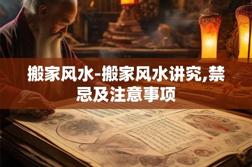 搬家风水-搬家风水讲究,禁忌及注意事项