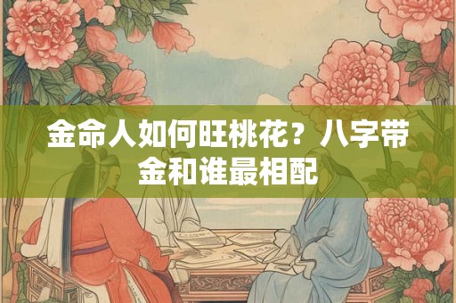 详细阅读:金命人如何旺桃花?八字带金和谁最相配 金命人如何旺桃花?八字带金和谁最相配