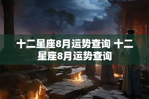 十二星座8月运势查询 十二星座8月运势查询