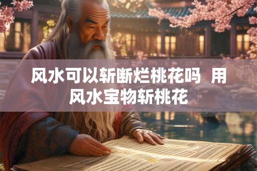 风水可以斩断烂桃花吗  用风水宝物斩桃花