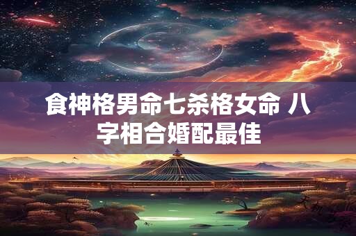 食神格男命七杀格女命 八字相合婚配最佳