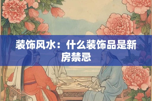 装饰风水：什么装饰品是新房禁忌