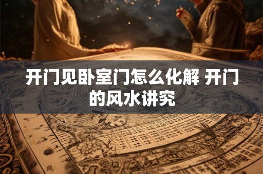 开门见卧室门怎么化解 开门的风水讲究