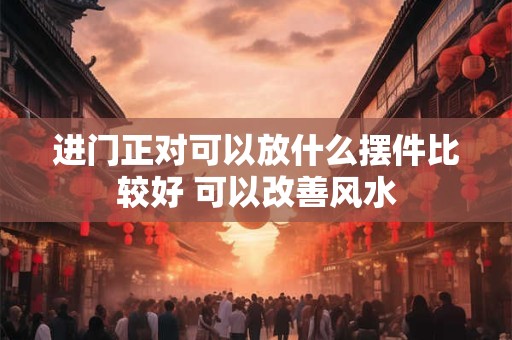 进门正对可以放什么摆件比较好 可以改善风水