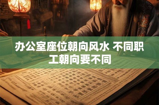 办公室座位朝向风水 不同职工朝向要不同