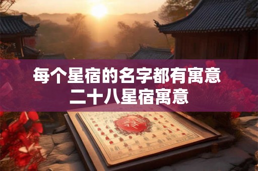 每个星宿的名字都有寓意 二十八星宿寓意