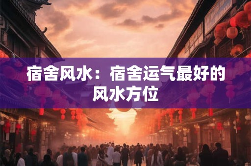 宿舍风水：宿舍运气最好的风水方位