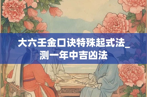 大六壬金口诀特殊起式法_测一年中吉凶法