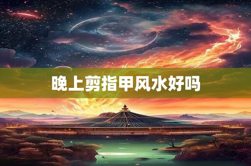 晚上剪指甲风水好吗