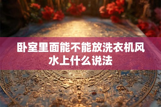 卧室里面能不能放洗衣机风水上什么说法