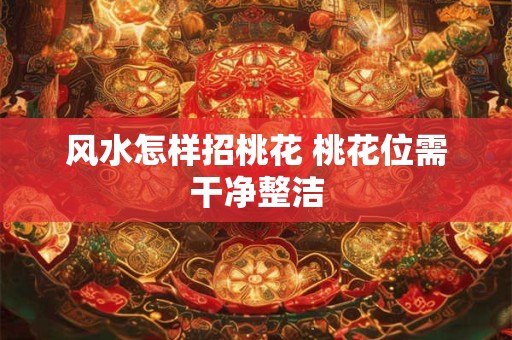 风水怎样招桃花 桃花位需干净整洁