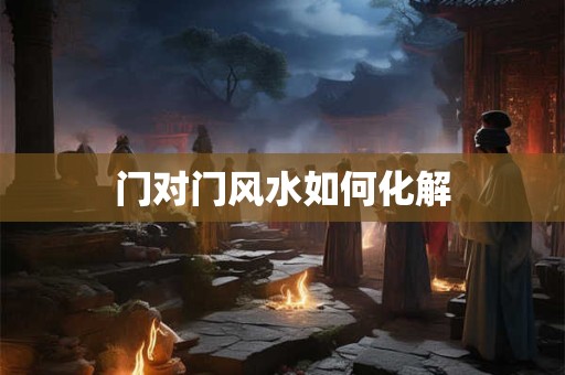 门对门风水如何化解