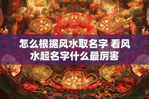 怎么根据风水取名字 看风水起名字什么最厉害