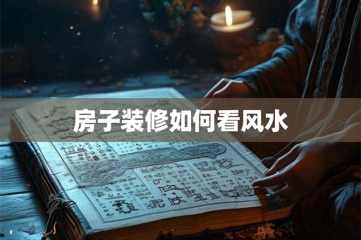详细阅读:房子装修如何看风水 房子装修如何看风水