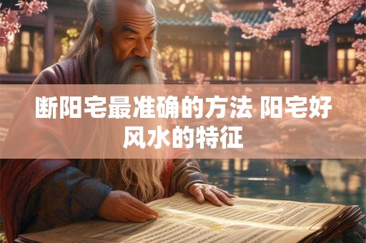 断阳宅最准确的方法 阳宅好风水的特征