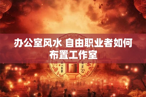 办公室风水 自由职业者如何布置工作室