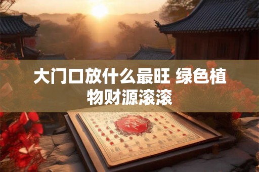大门口放什么最旺 绿色植物财源滚滚