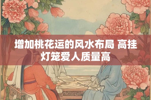 增加桃花运的风水布局 高挂灯笼爱人质量高