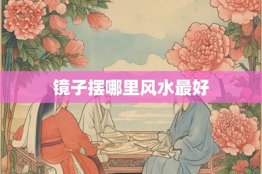 镜子摆哪里风水最好