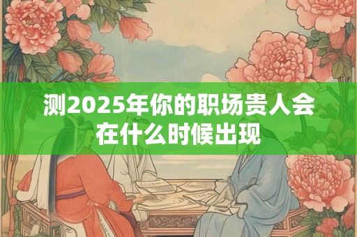 测2025年你的职场贵人会在什么时候出现