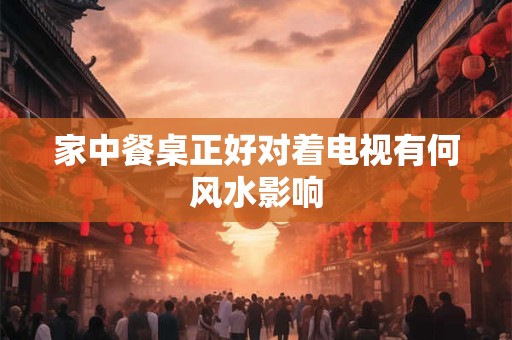 家中餐桌正好对着电视有何风水影响