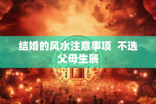 结婚的风水注意事项  不选父母生辰