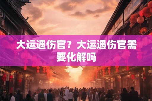 大运遇伤官？大运遇伤官需要化解吗