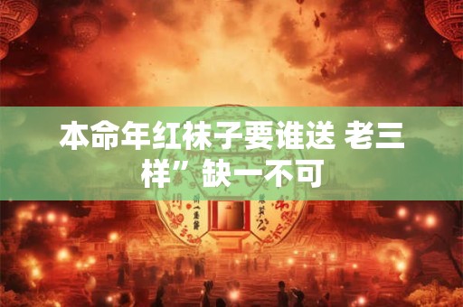 本命年红袜子要谁送 老三样”缺一不可