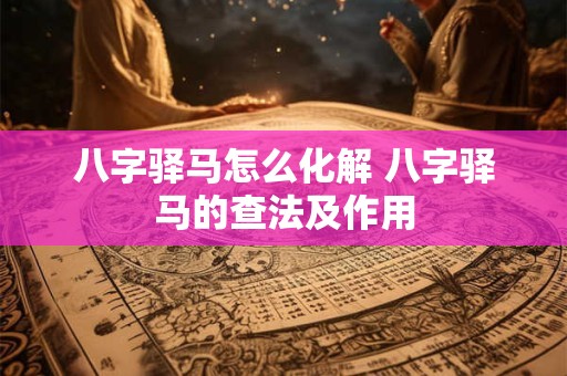 八字驿马怎么化解 八字驿马的查法及作用