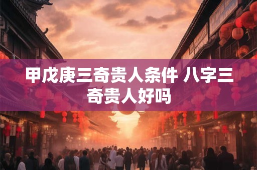甲戊庚三奇贵人条件 八字三奇贵人好吗