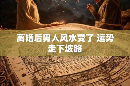 离婚后男人风水变了 运势走下坡路