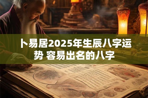 卜易居2025年生辰八字运势 容易出名的八字