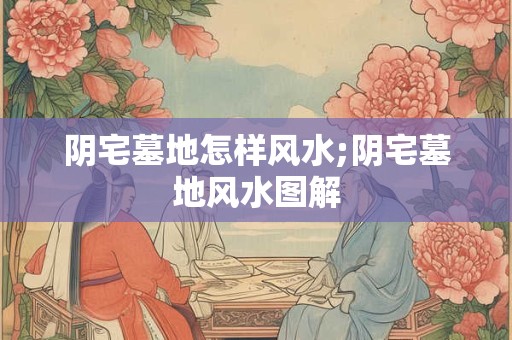 阴宅墓地怎样风水;阴宅墓地风水图解