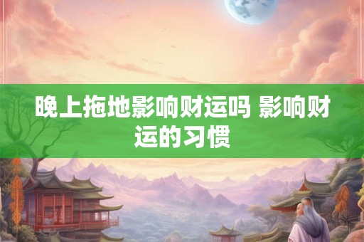 晚上拖地影响财运吗 影响财运的习惯