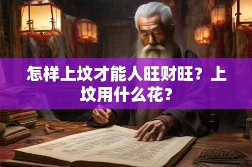 怎样上坟才能人旺财旺？上坟用什么花？