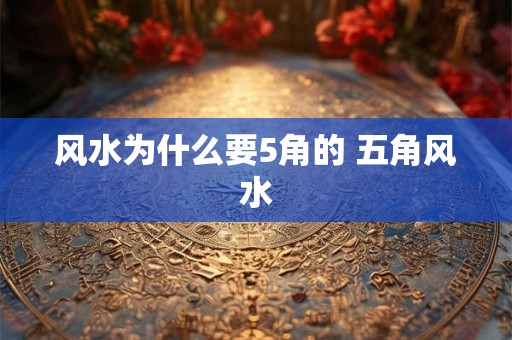 详细阅读:风水为什么要5角的 五角风水 风水为什么要5角的 五角风水