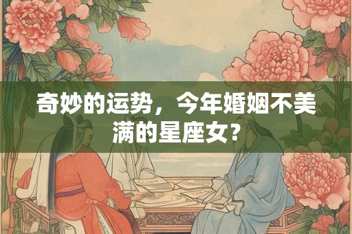 详细阅读:奇妙的运势,今年婚姻不美满的星座女? 奇妙的运势,今年婚姻不美满的星座女?