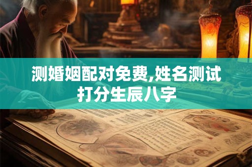 测婚姻配对免费,姓名测试打分生辰八字