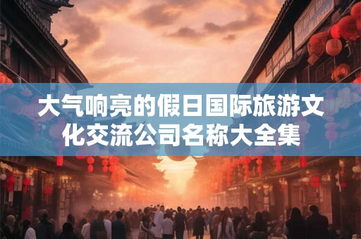 大气响亮的假日国际旅游文化交流公司名称大全集