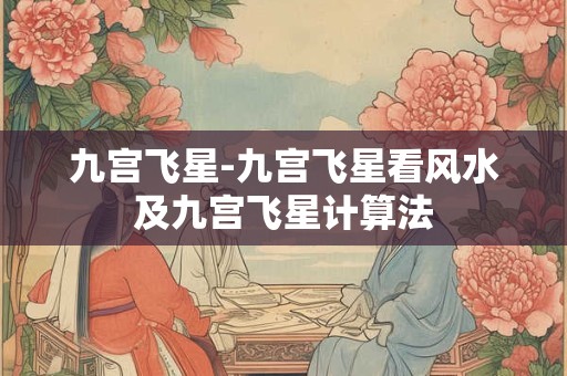 九宫飞星-九宫飞星看风水及九宫飞星计算法